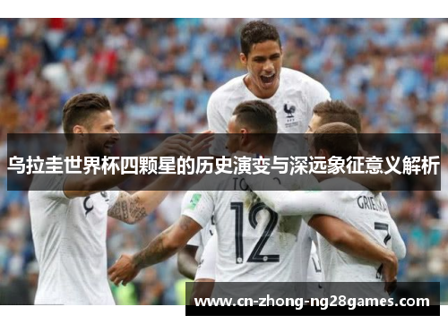 乌拉圭世界杯四颗星的历史演变与深远象征意义解析 乌拉圭世界杯四颗星的历史演变与深远象征意义解析