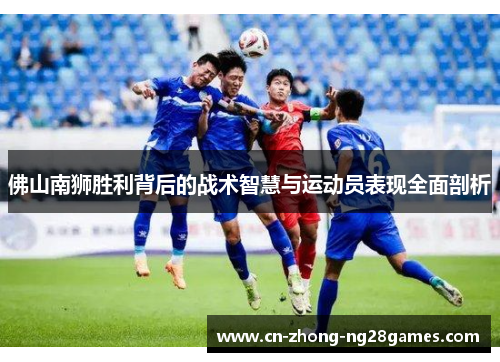 佛山南狮胜利背后的战术智慧与运动员表现全面剖析