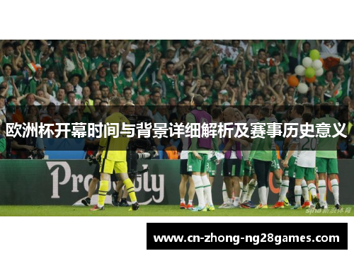 欧洲杯开幕时间与背景详细解析及赛事历史意义 欧洲杯开幕时间与背景详细解析及赛事历史意义