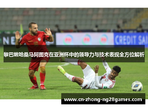 黎巴嫩哈桑马阿图克在亚洲杯中的领导力与技术表现全方位解析