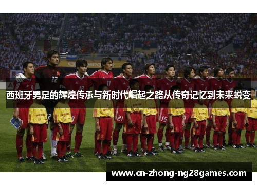 西班牙男足的辉煌传承与新时代崛起之路从传奇记忆到未来蜕变 西班牙男足的辉煌传承与新时代崛起之路从传奇记忆到未来蜕变