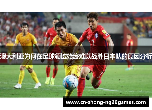 澳大利亚为何在足球领域始终难以战胜日本队的原因分析 澳大利亚为何在足球领域始终难以战胜日本队的原因分析