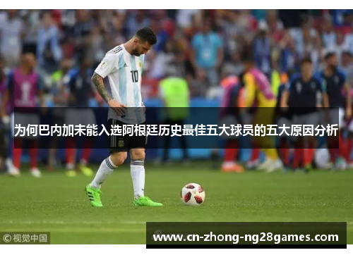 为何巴内加未能入选阿根廷历史最佳五大球员的五大原因分析