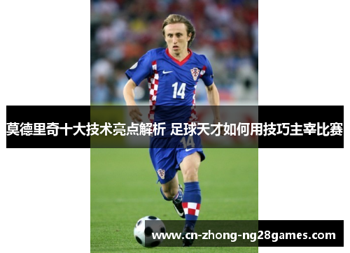 莫德里奇十大技术亮点解析 足球天才如何用技巧主宰比赛