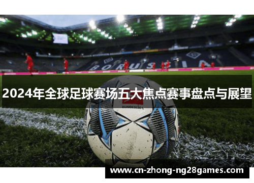 2024年全球足球赛场五大焦点赛事盘点与展望 2024年全球足球赛场五大焦点赛事盘点与展望