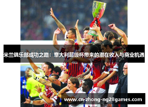 米兰俱乐部成功之路:意大利超级杯带来的潜在收入与商业机遇 米兰俱乐部成功之路:意大利超级杯带来的潜在收入与商业机遇