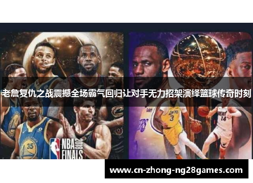 老詹复仇之战震撼全场霸气回归让对手无力招架演绎篮球传奇时刻