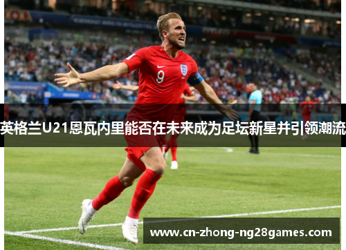 英格兰U21恩瓦内里能否在未来成为足坛新星并引领潮流