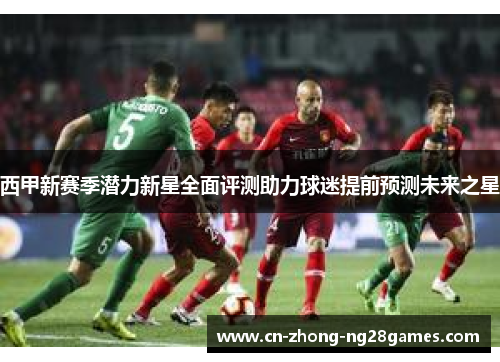 西甲新赛季潜力新星全面评测助力球迷提前预测未来之星 西甲新赛季潜力新星全面评测助力球迷提前预测未来之星