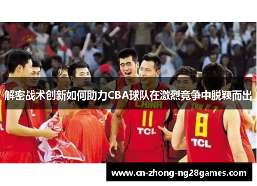 解密战术创新如何助力CBA球队在激烈竞争中脱颖而出