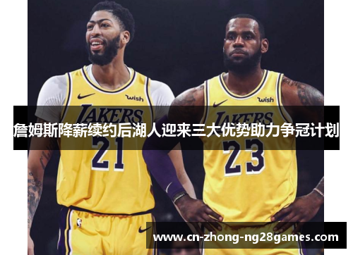 詹姆斯降薪续约后湖人迎来三大优势助力争冠计划 詹姆斯降薪续约后湖人迎来三大优势助力争冠计划