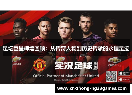 足坛巨星辉煌回顾:从传奇人物到历史传承的永恒足迹 足坛巨星辉煌回顾:从传奇人物到历史传承的永恒足迹