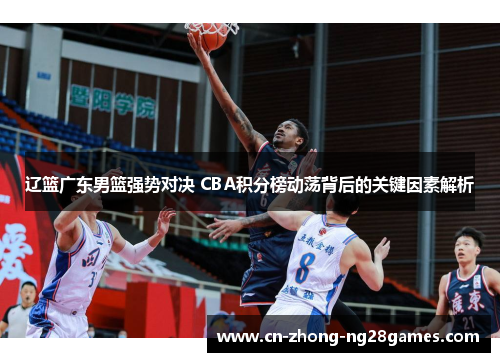 辽篮广东男篮强势对决 CBA积分榜动荡背后的关键因素解析