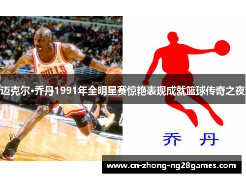 迈克尔·乔丹1991年全明星赛惊艳表现成就篮球传奇之夜