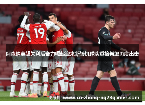 阿森纳英超失利后奋力崛起迎来新转机球队重拾希望再度出击