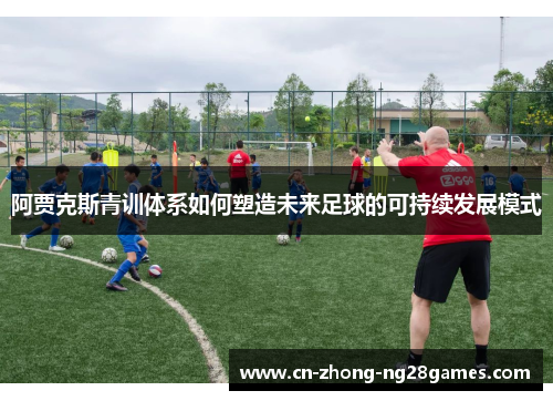 阿贾克斯青训体系如何塑造未来足球的可持续发展模式 阿贾克斯青训体系如何塑造未来足球的可持续发展模式