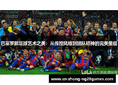 巴塞罗那足球艺术之美：从传控风格到团队精神的完美呈现