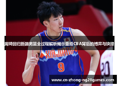 周琦回归新疆男篮全过程解析揭示重返CBA背后的博弈与抉择 周琦回归新疆男篮全过程解析揭示重返CBA背后的博弈与抉择