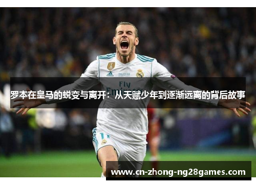 罗本在皇马的蜕变与离开:从天赋少年到逐渐远离的背后故事 罗本在皇马的蜕变与离开:从天赋少年到逐渐远离的背后故事