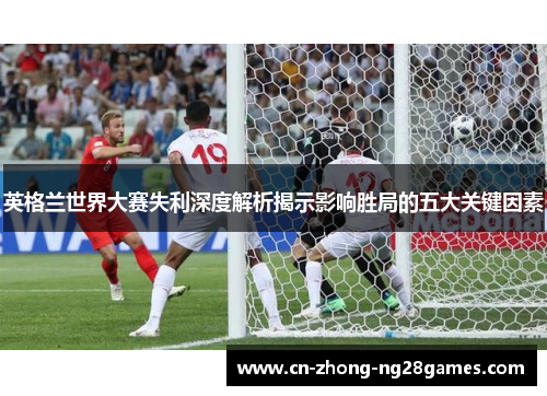 英格兰世界大赛失利深度解析揭示影响胜局的五大关键因素 英格兰世界大赛失利深度解析揭示影响胜局的五大关键因素