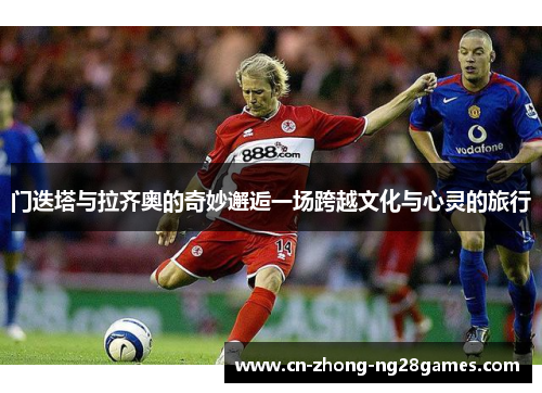 门迭塔与拉齐奥的奇妙邂逅一场跨越文化与心灵的旅行 门迭塔与拉齐奥的奇妙邂逅一场跨越文化与心灵的旅行