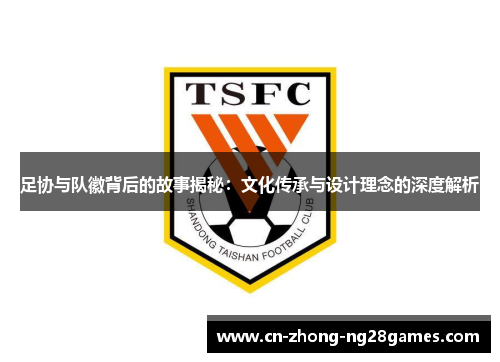 足协与队徽背后的故事揭秘：文化传承与设计理念的深度解析