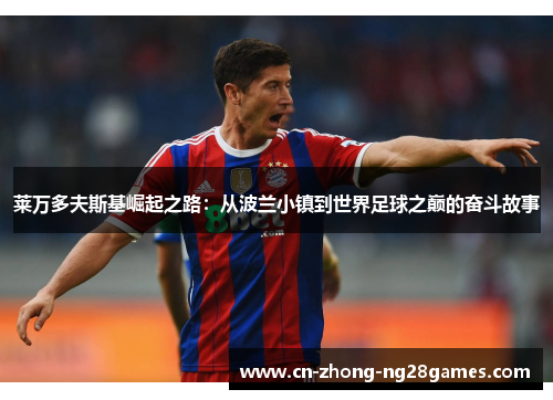 莱万多夫斯基崛起之路:从波兰小镇到世界足球之巅的奋斗故事 莱万多夫斯基崛起之路:从波兰小镇到世界足球之巅的奋斗故事