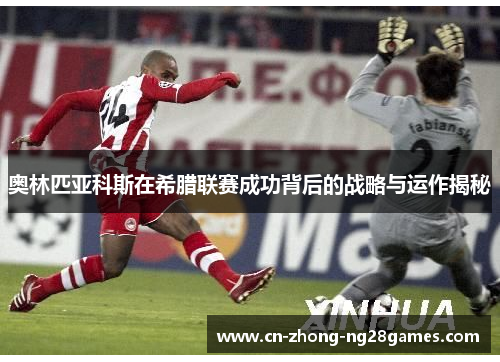 奥林匹亚科斯在希腊联赛成功背后的战略与运作揭秘