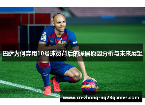巴萨为何弃用10号球员背后的深层原因分析与未来展望