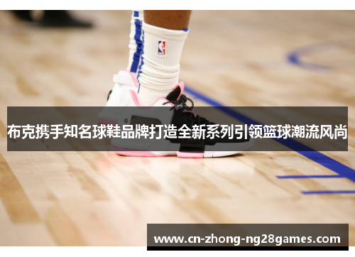 布克携手知名球鞋品牌打造全新系列引领篮球潮流风尚 布克携手知名球鞋品牌打造全新系列引领篮球潮流风尚