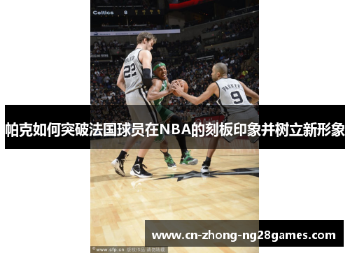 帕克如何突破法国球员在NBA的刻板印象并树立新形象