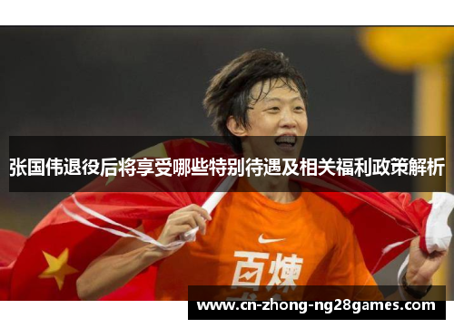 张国伟退役后将享受哪些特别待遇及相关福利政策解析 张国伟退役后将享受哪些特别待遇及相关福利政策解析