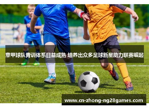 意甲球队青训体系日益成熟 培养出众多足球新星助力联赛崛起