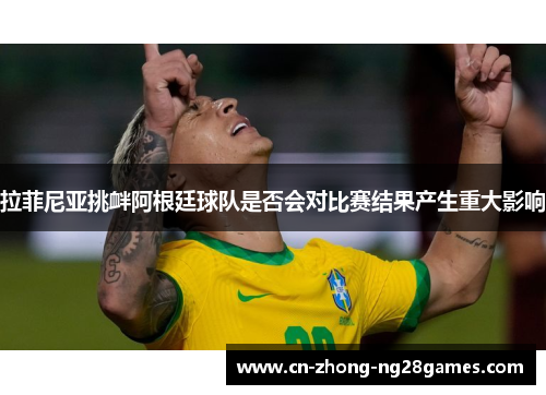 拉菲尼亚挑衅阿根廷球队是否会对比赛结果产生重大影响 拉菲尼亚挑衅阿根廷球队是否会对比赛结果产生重大影响