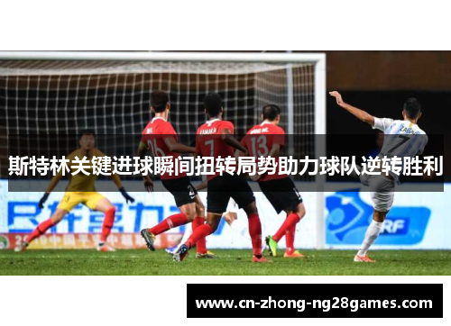 斯特林关键进球瞬间扭转局势助力球队逆转胜利