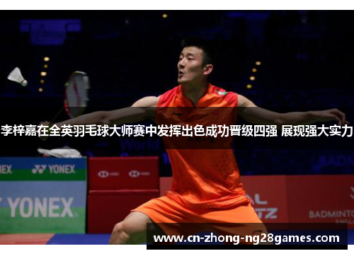 李梓嘉在全英羽毛球大师赛中发挥出色成功晋级四强 展现强大实力