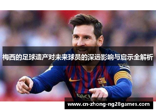 梅西的足球遗产对未来球员的深远影响与启示全解析