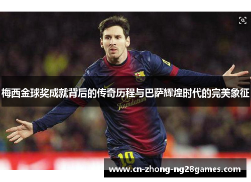 梅西金球奖成就背后的传奇历程与巴萨辉煌时代的完美象征