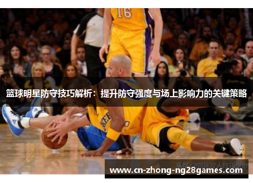 篮球明星防守技巧解析:提升防守强度与场上影响力的关键策略 篮球明星防守技巧解析:提升防守强度与场上影响力的关键策略