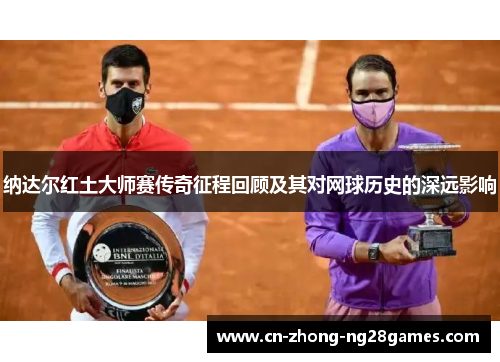 纳达尔红土大师赛传奇征程回顾及其对网球历史的深远影响 纳达尔红土大师赛传奇征程回顾及其对网球历史的深远影响