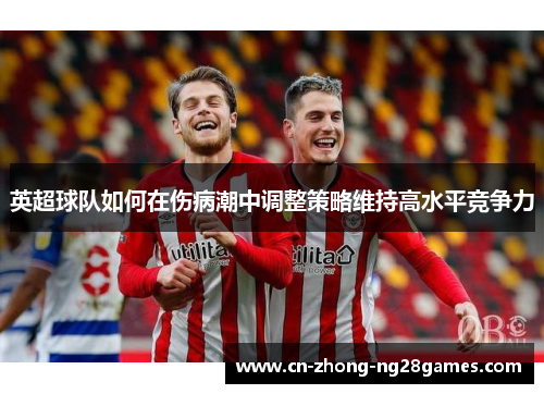 英超球队如何在伤病潮中调整策略维持高水平竞争力