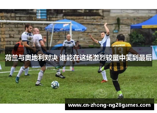 荷兰与奥地利对决 谁能在这场激烈较量中笑到最后