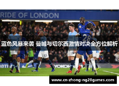 蓝色风暴来袭 曼城与切尔西激情对决全方位解析