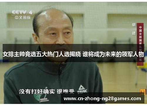 女排主帅竞选五大热门人选揭晓 谁将成为未来的领军人物