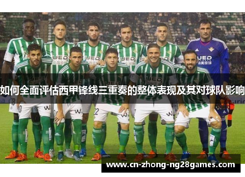 如何全面评估西甲锋线三重奏的整体表现及其对球队影响 如何全面评估西甲锋线三重奏的整体表现及其对球队影响