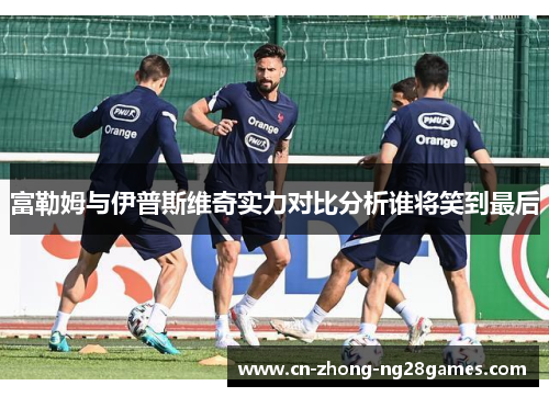 富勒姆与伊普斯维奇实力对比分析谁将笑到最后 富勒姆与伊普斯维奇实力对比分析谁将笑到最后