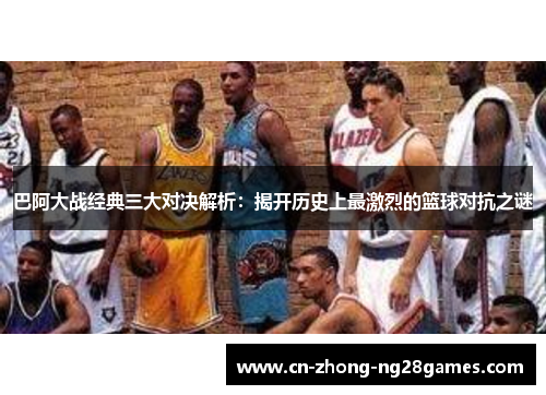 巴阿大战经典三大对决解析:揭开历史上最激烈的篮球对抗之谜 巴阿大战经典三大对决解析:揭开历史上最激烈的篮球对抗之谜