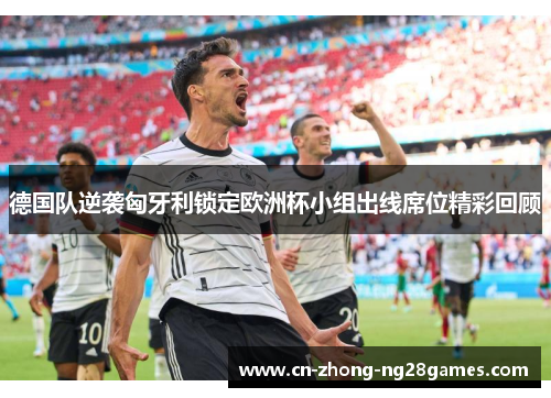德国队逆袭匈牙利锁定欧洲杯小组出线席位精彩回顾 德国队逆袭匈牙利锁定欧洲杯小组出线席位精彩回顾