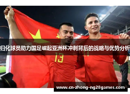 归化球员助力国足崛起亚洲杯冲刺背后的战略与优势分析 归化球员助力国足崛起亚洲杯冲刺背后的战略与优势分析
