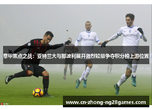 意甲焦点之战:亚特兰大与那波利展开激烈较量争夺积分榜上游位置 意甲焦点之战:亚特兰大与那波利展开激烈较量争夺积分榜上游位置